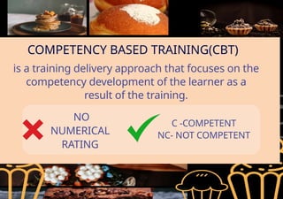 COMPETENCY BASED TRAINING(CBT)
is a training delivery approach that focuses on the
competency development of the learner as a
result of the training.
NO
NUMERICAL
RATING
C -COMPETENT
NC- NOT COMPETENT
 