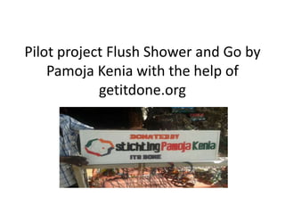 Pilot project Flush Shower and Go by
Pamoja Kenia with the help of
getitdone.org
 