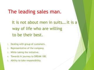 The leading sales man.
It is not about men in suits….it is a
way of life who are willing
to be their best.
1. Dealing with...