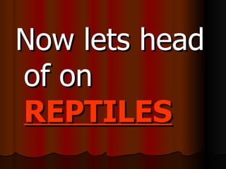 Now lets head
of on
REPTILES
 