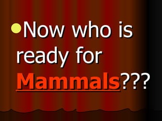 Now who is
ready for
Mammals???
 