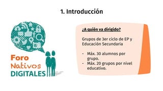 1. Introducción
¿A quién va dirigido?
Grupos de 3er ciclo de EP y
Educación Secundaria
- Máx. 30 alumnos por
grupo.
- Máx....