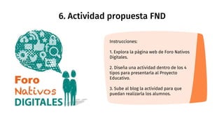 6. Actividad propuesta FND
Instrucciones:
1. Explora la página web de Foro Nativos
Digitales.
2. Diseña una actividad dent...