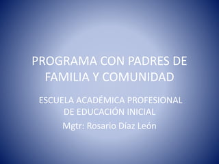 PROGRAMA CON PADRES DE
FAMILIA Y COMUNIDAD
ESCUELA ACADÉMICA PROFESIONAL
DE EDUCACIÓN INICIAL
Mgtr: Rosario Díaz León
 