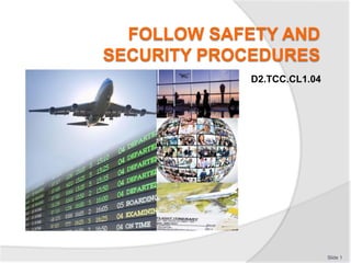 FOLLOW SAFETY AND
SECURITY PROCEDURES
D2.TCC.CL1.04
Slide 1
 