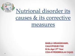Nutrional disorder its
causes & its corrective
measures
BABLU HRANGKHAWL
CAU/CPGS/B17/02
B.Sc.Agri 3RD Year
COA-KYRDEMKULAI CAU(I)
 