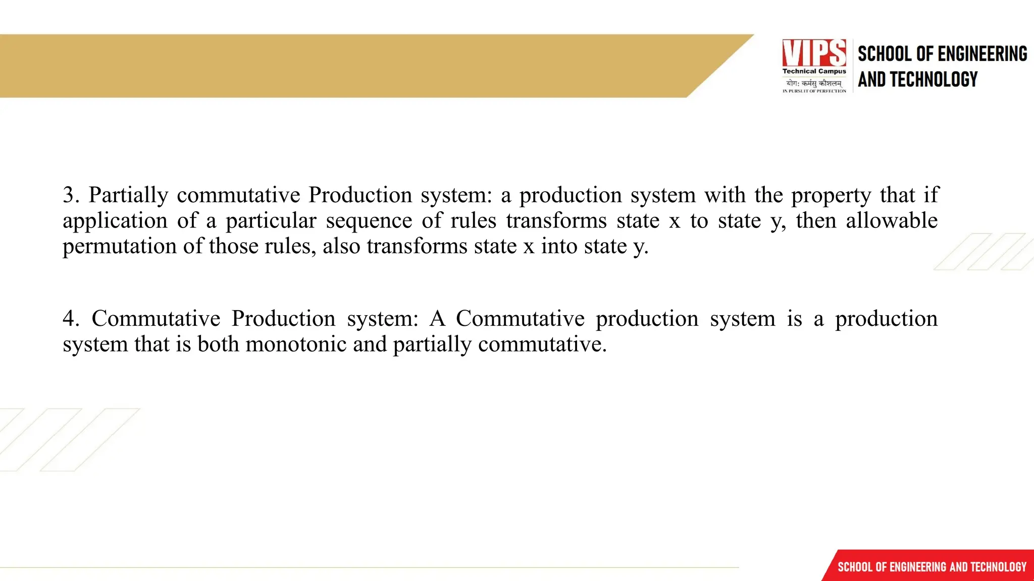 3. Partially commutative Production system: a production system with the property that if
application of a particular sequence of rules transforms state x to state y, then allowable
permutation of those rules, also transforms state x into state y.
4. Commutative Production system: A Commutative production system is a production
system that is both monotonic and partially commutative.
 