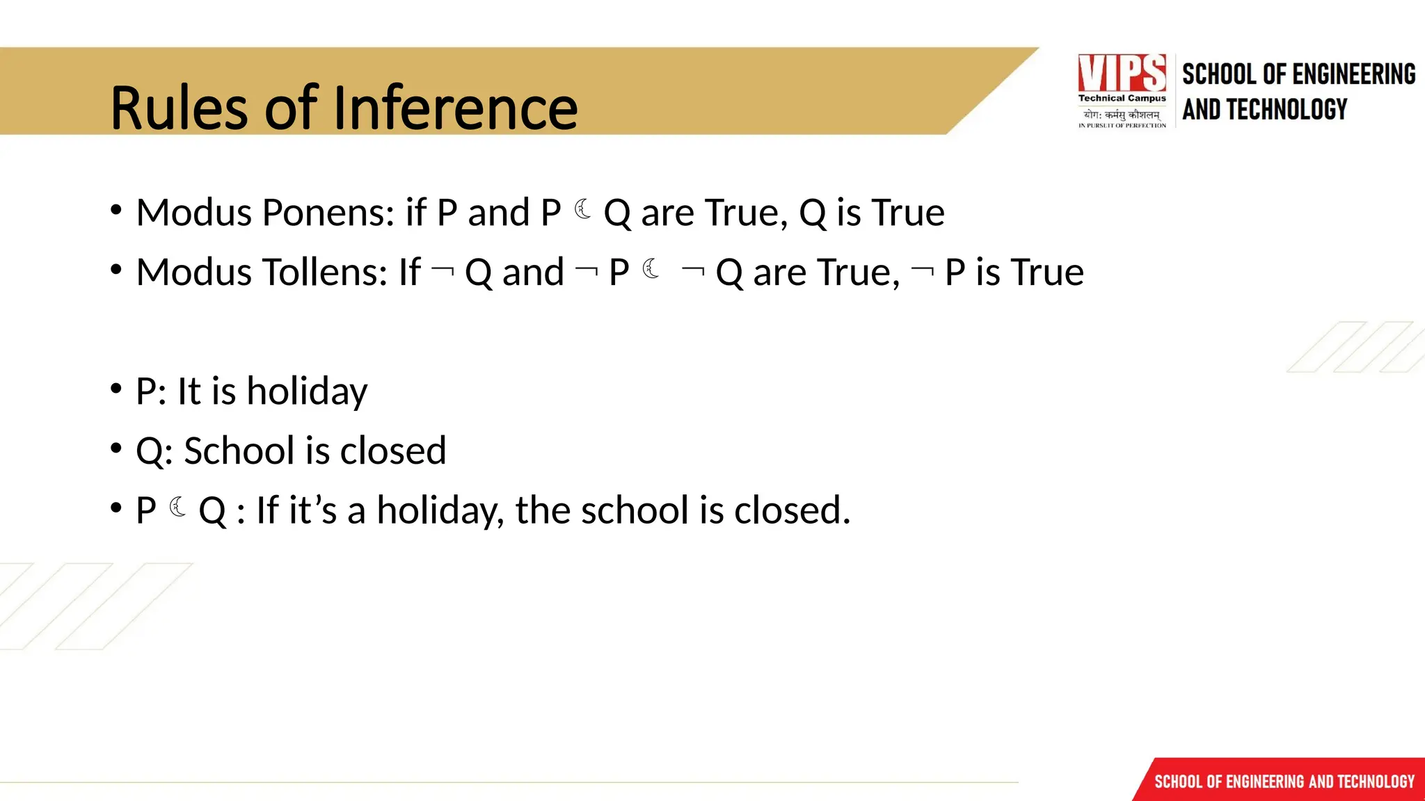 Rules of Inference
• Modus Ponens: if P and PQ are True, Q is True
• Modus Tollens: If ¬ Q and ¬ P ¬ Q are True, ¬ P is True
• P: It is holiday
• Q: School is closed
• PQ : If it’s a holiday, the school is closed.
 