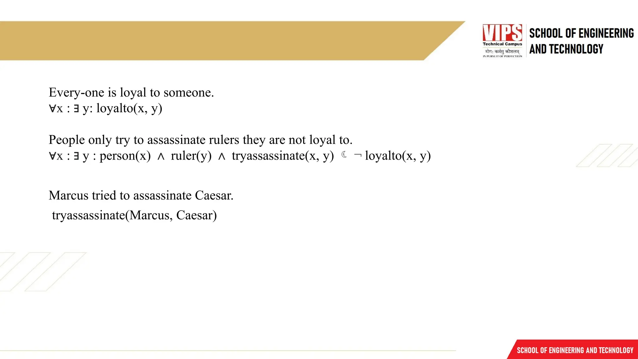 Every-one is loyal to someone.
∀x : ∃ y: loyalto(x, y)
People only try to assassinate rulers they are not loyal to.
∀x : ∃ y : person(x) ∧ ruler(y) ∧ tryassassinate(x, y)  ¬ loyalto(x, y)
Marcus tried to assassinate Caesar.
tryassassinate(Marcus, Caesar)
 