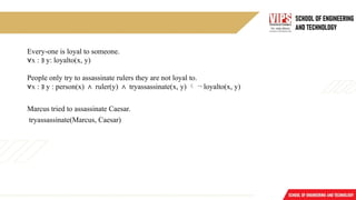 Every-one is loyal to someone.
∀x : ∃ y: loyalto(x, y)
People only try to assassinate rulers they are not loyal to.
∀x : ∃ y : person(x) ∧ ruler(y) ∧ tryassassinate(x, y)  ¬ loyalto(x, y)
Marcus tried to assassinate Caesar.
tryassassinate(Marcus, Caesar)
 