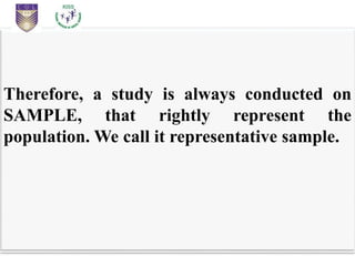 Therefore, a study is always conducted on
SAMPLE, that rightly represent the
population. We call it representative sample.
 