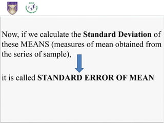 Now, if we calculate the Standard Deviation of
these MEANS (measures of mean obtained from
the series of sample),
it is called STANDARD ERROR OF MEAN
 