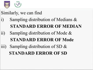 Similarly, we can find
i) Sampling distribution of Medians &
STANDARD ERROR OF MEDIAN
ii) Sampling distribution of Mode &
STANDARD ERROR OF Mode
iii) Sampling distribution of SD &
STANDARD ERROR OF SD
 