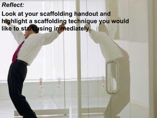 Reflect: Look at your scaffolding handout and highlight a scaffolding technique you would like to start using immediately. 