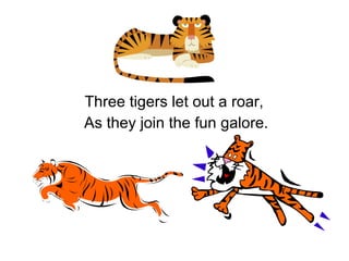 Three tigers let out a roar,  As they join the fun galore. 