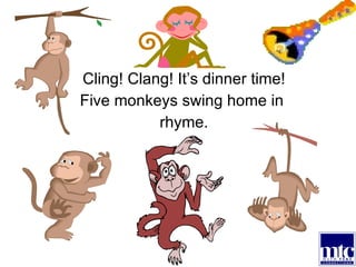 Cling! Clang! It’s dinner time! Five monkeys swing home in  rhyme. 
