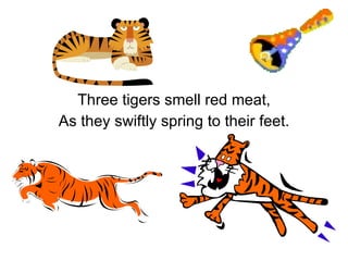 Three tigers smell red meat, As they swiftly spring to their feet. 