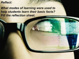 Reflect: What modes of learning were used to help students learn their basic facts? Fill the reflection sheet. 