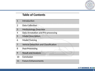 2
Table of Contents
1 Introduction
2 Data Collection
3 Methodology Overview
4 Data Annotation and Pre-processing
5 Model Description
6 Model Training
7 Vehicle Detection and Classification
8 Post-Processing
9 Result and Analysis
10 Conclusion
11 Future Enhancements
 