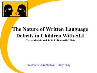 The Nature of Written Language
Deficits in Children With SLI
Claire Mackie and Julie E. Dockrell (2004)
Presenters: Xin Zhou & Hillary Sang
 