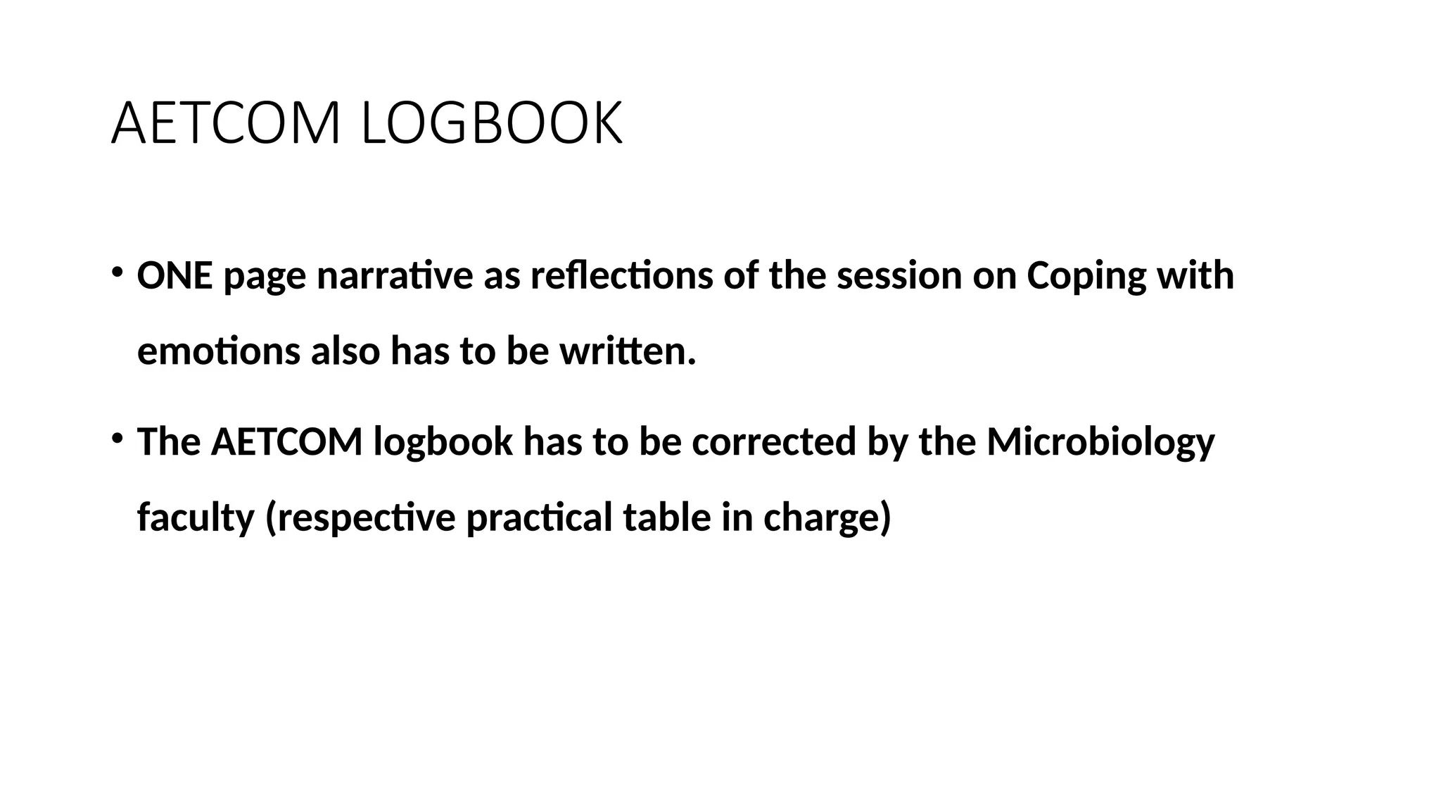 AETCOM LOGBOOK
• ONE page narrative as reflections of the session on Coping with
emotions also has to be written.
• The AETCOM logbook has to be corrected by the Microbiology
faculty (respective practical table in charge)
 