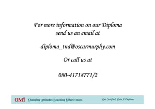 Get Certified, Gain A DiplomaGet Certified, Gain A DiplomaGet Certified, Gain A DiplomaGet Certified, Gain A DiplomaChanging Attitudes Reaching Effectiveness
FFFFoooorrrr mmmmoooorrrreeee iiiinnnnffffoooorrrrmmmmaaaattttiiiioooonnnn oooonnnn oooouuuurrrr DDDDiiiipppplllloooommmmaaaa
send us an email atsend us an email atsend us an email atsend us an email at
diploma_tnd@oscarmurphy.comdiploma_tnd@oscarmurphy.comdiploma_tnd@oscarmurphy.comdiploma_tnd@oscarmurphy.com
Or call us atOr call us atOr call us atOr call us at
080080080080----41718771/241718771/241718771/241718771/2
 
