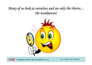 Get Certified, Gain A DiplomaGet Certified, Gain A DiplomaGet Certified, Gain A DiplomaGet Certified, Gain A DiplomaChanging Attitudes Reaching Effectiveness
Many of us look at ourselves and see only the thornsMany of us look at ourselves and see only the thornsMany of us look at ourselves and see only the thornsMany of us look at ourselves and see only the thorns…………
the weaknessesthe weaknessesthe weaknessesthe weaknesses!
 