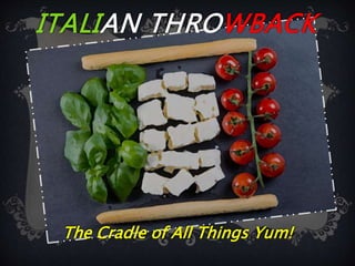 ITALIAN THROWBACK
The Cradle of All Things Yum!
 