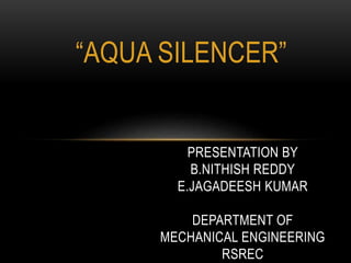 “AQUA SILENCER”
PRESENTATION BY
B.NITHISH REDDY
E.JAGADEESH KUMAR
DEPARTMENT OF
MECHANICAL ENGINEERING
RSREC
 