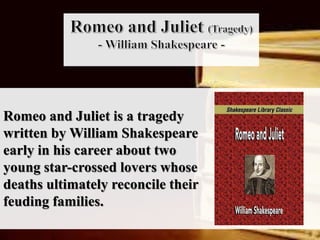 Romeo and Juliet is a tragedy
written by William Shakespeare
early in his career about two
young star-crossed lovers whose
deaths ultimately reconcile their
feuding families.
 