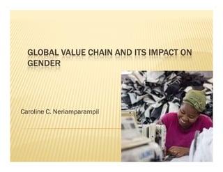 GLOBAL VALUE CHAIN AND ITS IMPACT ON
GENDER
Caroline C. Neriamparampil
 