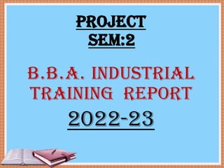 PROJECT
SEM:2
B.B.A. INDUSTRIAL
TRAINING REPORT
2022-23
 