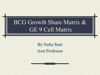 BCG Growth Share Matrix &
GE 9 Cell Matrix
By Neha Soni
Asst Professor
 