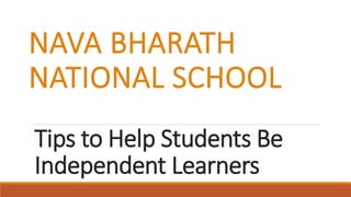 Tips to Help Students Be
Independent Learners
NAVA BHARATH
NATIONAL SCHOOL
 