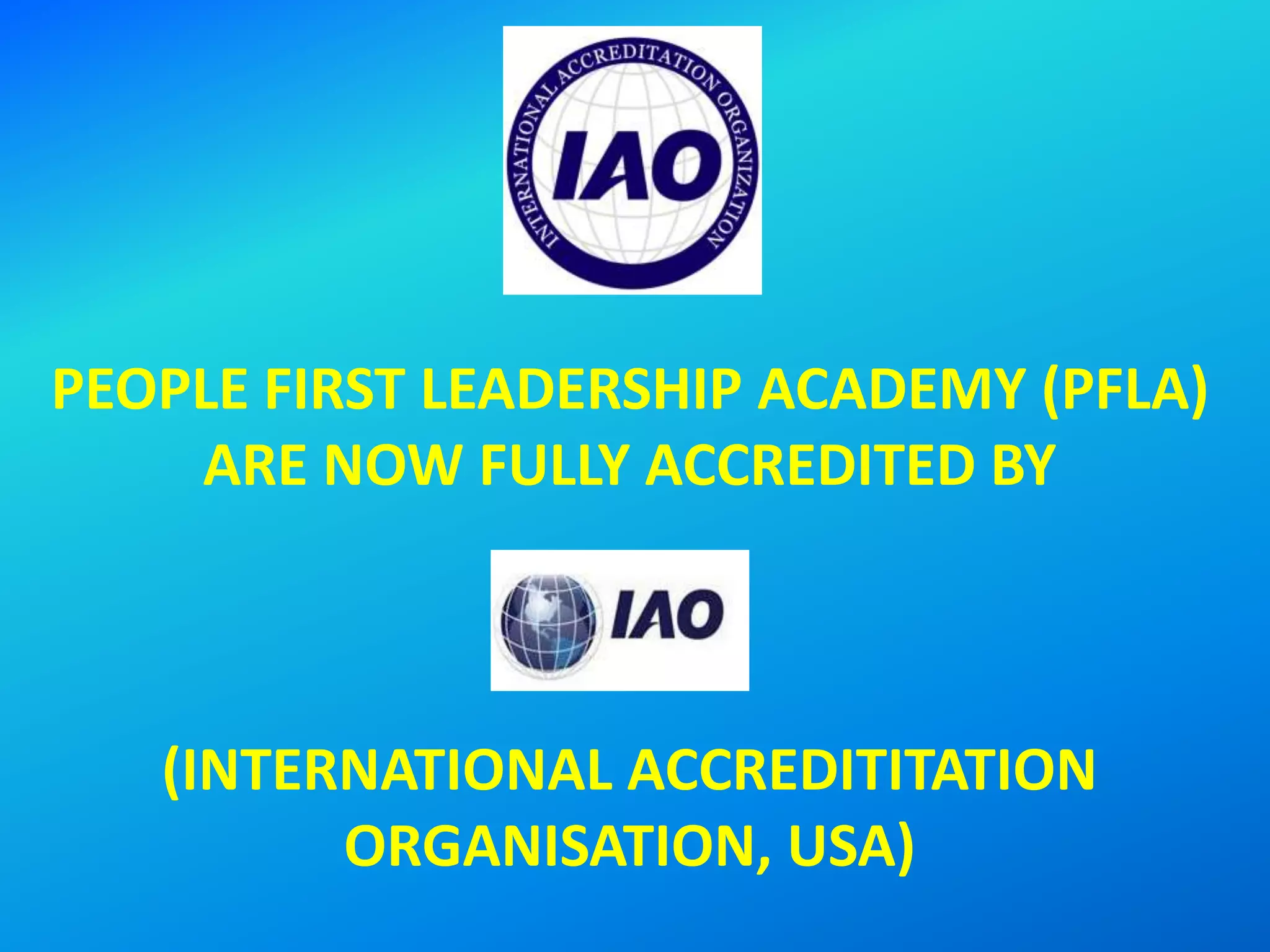 PEOPLE FIRST LEADERSHIP ACADEMY (PFLA)
ARE NOW FULLY ACCREDITED BY
(INTERNATIONAL ACCREDITITATION
ORGANISATION, USA)
 