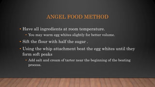 ANGEL FOOD METHOD
• Have all ingredients at room temperature.
• You may warm egg whites slightly for better volume.
• Sift...