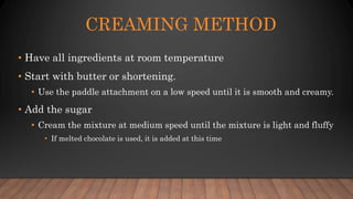 CREAMING METHOD
• Have all ingredients at room temperature
• Start with butter or shortening.
• Use the paddle attachment ...