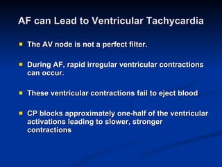 AF can Lead to Ventricular Tachycardia The AV node is not a perfect filter. During AF, rapid irregular ventricular contractions can occur. These ventricular contractions fail to eject blood CP blocks approximately one-half of the ventricular activations leading to slower, stronger contractions 