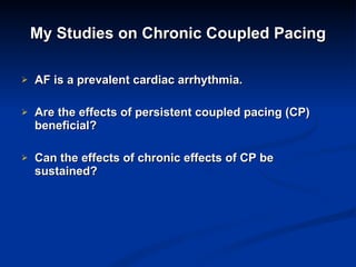 My Studies on Chronic Coupled Pacing AF is a prevalent cardiac arrhythmia. Are the effects of persistent coupled pacing (CP) beneficial?  Can the effects of chronic effects of CP be sustained?  