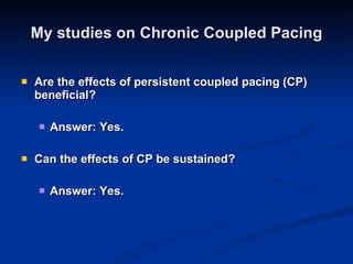 My studies on Chronic Coupled Pacing Are the effects of persistent coupled pacing (CP) beneficial? Answer: Yes. Can the effects of CP be sustained? Answer: Yes. 