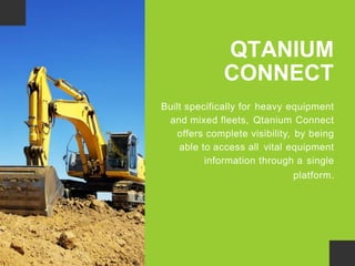 QTANIUM
CONNECT
Built specifically for heavy equipment
and mixed fleets, Qtanium Connect
offers complete visibility, by being
able to access all vital equipment
information through a single
platform.
 