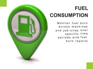M o n i t o r f u e l b u r n
a c r o s s m a c h i n e s
a n d j o b - s i t e s
s p e c i f i c
p e r i o d s w i t h
o v e r
t i m e
f u e l
b u r n r e p o r t s
FUEL
CONSUMPTION
 