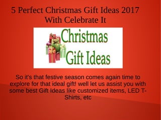 5 Perfect Christmas Gift Ideas 2017
With Celebrate It
So it's that festive season comes again time to
explore for that ideal gift! well let us assist you with
some best Gift Ideas like customized items, LED T-
Shirts, etc
 