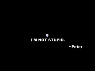 I’M NOT STUPID.  ~Peter 
