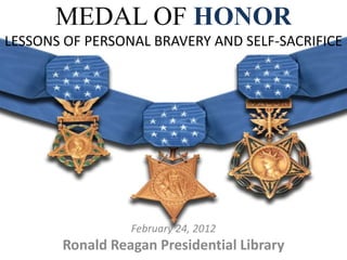 MEDAL OF HONOR
LESSONS OF PERSONAL BRAVERY AND SELF-SACRIFICE




                 February 24, 2012
       Ronald Reagan Presidential Library
 