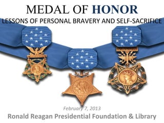 MEDAL OF HONOR
LESSONS OF PERSONAL BRAVERY AND SELF-SACRIFICE




                  February 7, 2013
 Ronald Reagan Presidential Foundation & Library
 
