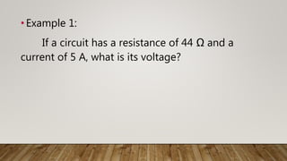 •Example 1:
If a circuit has a resistance of 44 Ω and a
current of 5 A, what is its voltage?
 