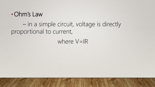 •Ohm’s Law
– in a simple circuit, voltage is directly
proportional to current,
where V=IR
 