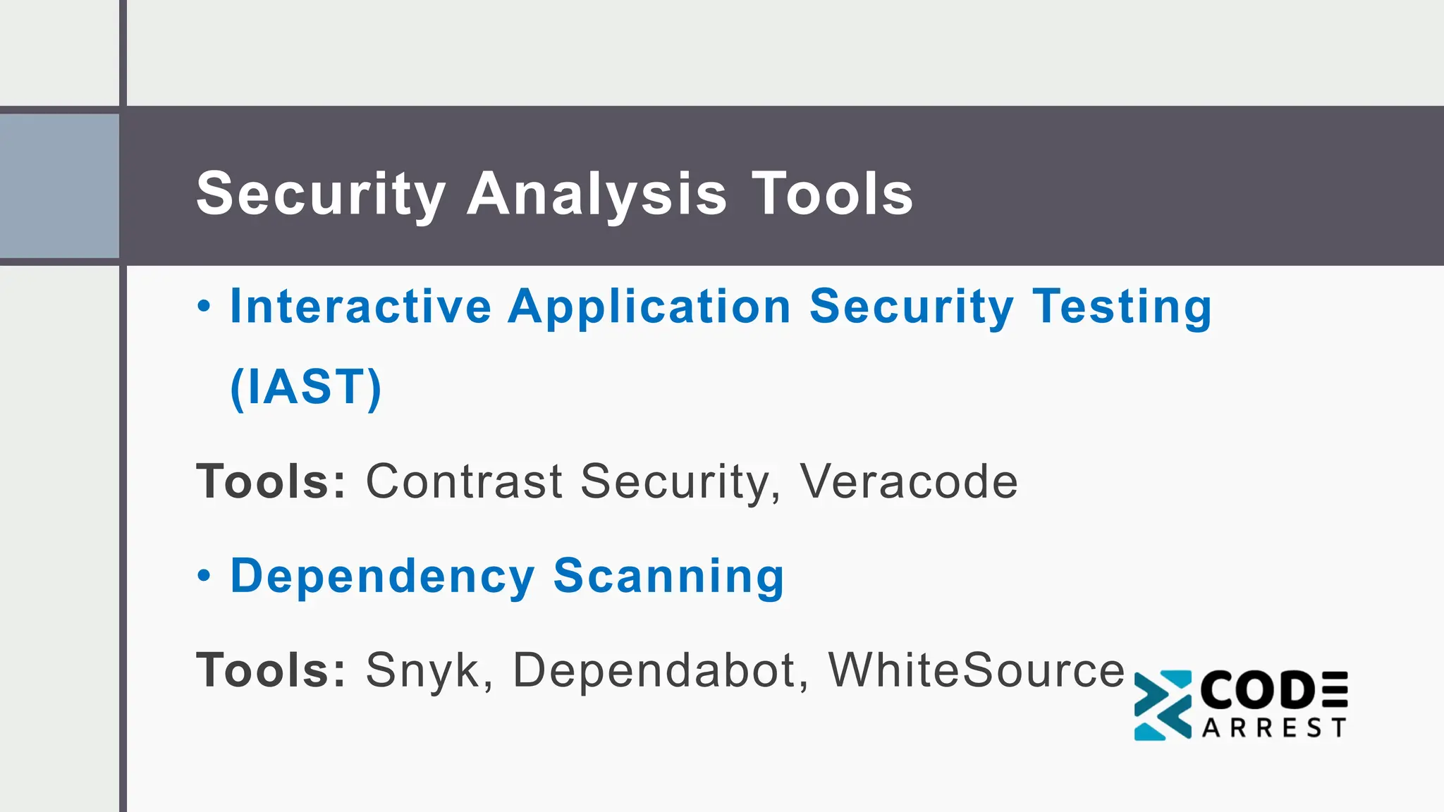 Security Analysis Tools
• Interactive Application Security Testing
(IAST)
Tools: Contrast Security, Veracode
• Dependency Scanning
Tools: Snyk, Dependabot, WhiteSource
 
