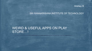 Akshay B
SRI RAMAKRISHNA INSTITUTE OF TECHNOLOGY
WEIRD & USEFUL APPS ON PLAY
STORE…!
 
